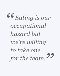 Eating is our occupational hazard but we're willing to take one for the team.